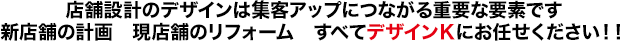 店舗設計のデザインは集客アップにつながる重要な要素です 新店舗の計画　現店舗のリフォーム　すべてデザインＫにお任せください！！